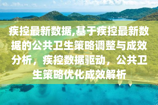 疾控最新数据,基于疾控最新数据的公共卫生策略调整与成效分析，疾控数据驱动，公共卫生策略优化成效解析