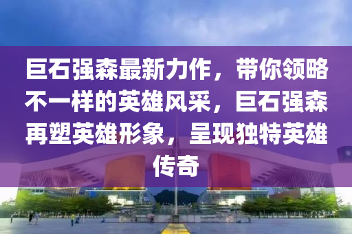 巨石强森最新力作，带你领略不一样的英雄风采，巨石强森再塑英雄形象，呈现独特英雄传奇