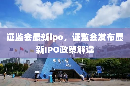 证监会最新ipo，证监会发布最新IPO政策解读