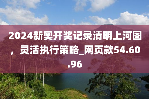 2024新奥开奖记录清明上河图，灵活执行策略_网页款54.60.96