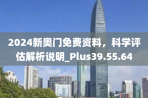 2024新奥门免费资料，科学评估解析说明_Plus39.55.64