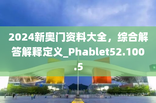 2024新奥门资料大全，综合解答解释定义_Phablet52.100.5