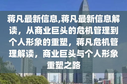 蒋凡最新信息,蒋凡最新信息解读，从商业巨头的危机管理到个人形象的重塑，蒋凡危机管理解读，商业巨头与个人形象重塑之路