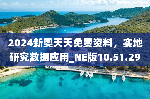 2024新奥天天免费资料，实地研究数据应用_NE版10.51.29