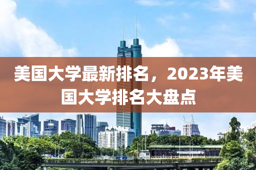 美国大学最新排名，2023年美国大学排名大盘点