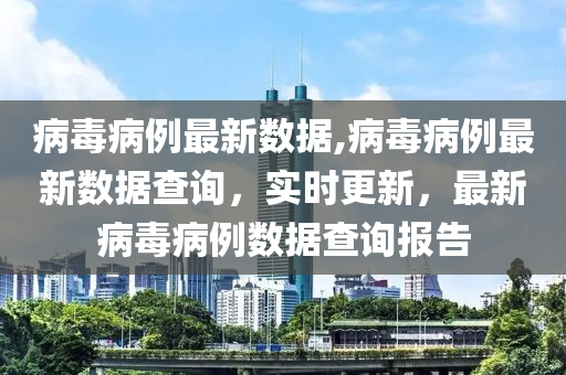 病毒病例最新数据,病毒病例最新数据查询，实时更新，最新病毒病例数据查询报告