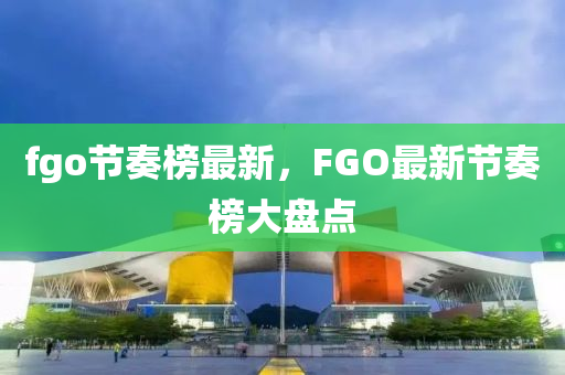 fgo节奏榜最新，FGO最新节奏榜大盘点