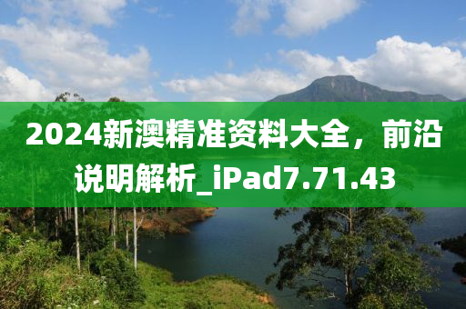 2024新澳精准资料大全，前沿说明解析_iPad7.71.43