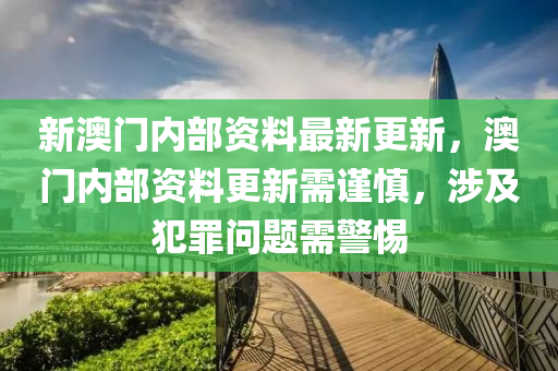 新澳门内部资料最新更新，澳门内部资料更新需谨慎，涉及犯罪问题需警惕