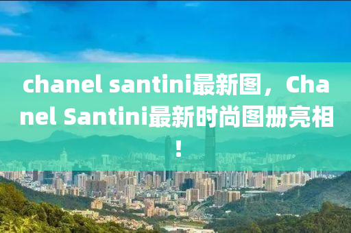 chanel santini最新图，Chanel Santini最新时尚图册亮相！