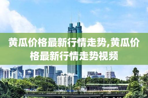 黄瓜价格最新行情走势,黄瓜价格最新行情走势视频