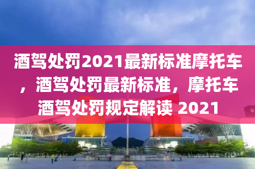 酒驾处罚2021最新标准摩托车，酒驾处罚最新标准，摩托车酒驾处罚规定解读 2021