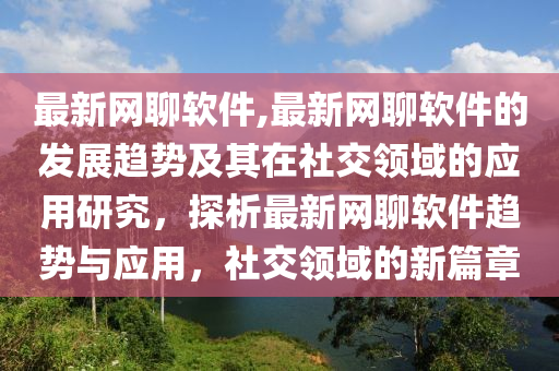 最新网聊软件,最新网聊软件的发展趋势及其在社交领域的应用研究，探析最新网聊软件趋势与应用，社交领域的新篇章