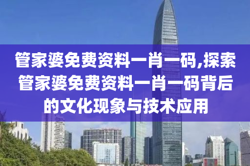 管家婆免费资料一肖一码,探索管家婆免费资料一肖一码背后的文化现象与技术应用