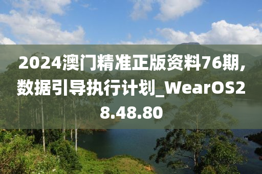 2024澳门精准正版资料76期,数据引导执行计划_WearOS28.48.80