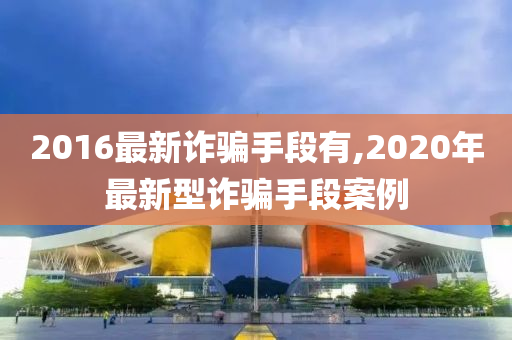 2016最新诈骗手段有,2020年最新型诈骗手段案例