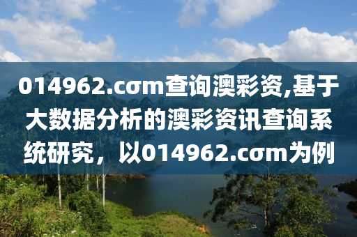 014962.cσm查询澳彩资,基于大数据分析的澳彩资讯查询系统研究，以014962.cσm为例