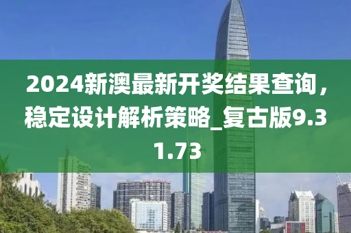 2024新澳最新开奖结果查询，稳定设计解析策略_复古版9.31.73