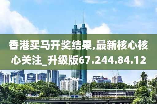 香港买马开奖结果,最新核心核心关注_升级版67.244.84.120