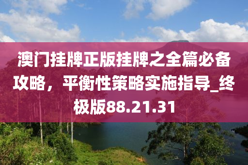 澳门挂牌正版挂牌之全篇必备攻略，平衡性策略实施指导_终极版88.21.31