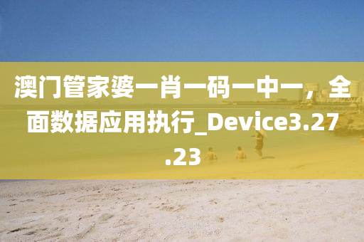 澳门管家婆一肖一码一中一，全面数据应用执行_Device3.27.23