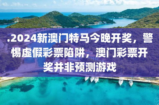 .2024新澳门特马今晚开奖，警惕虚假彩票陷阱，澳门彩票开奖并非预测游戏