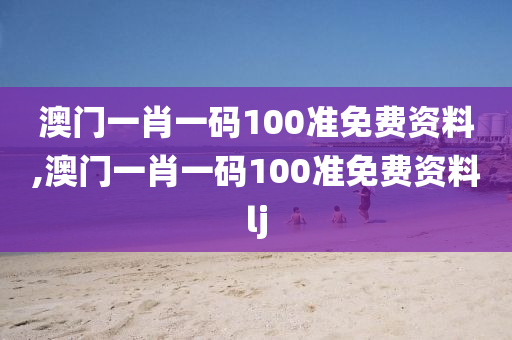 澳门一肖一码100准免费资料,澳门一肖一码100准免费资料lj