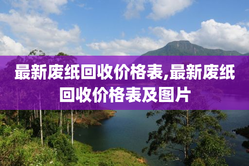 最新废纸回收价格表,最新废纸回收价格表及图片