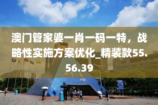 澳门管家婆一肖一码一特，战略性实施方案优化_精装款55.56.39