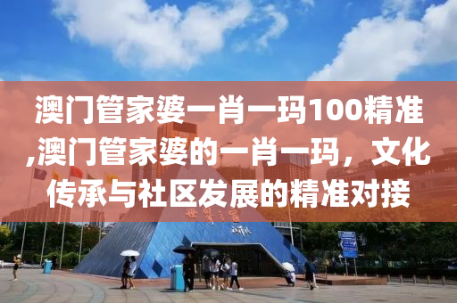 澳门管家婆一肖一玛100精准,澳门管家婆的一肖一玛，文化传承与社区发展的精准对接