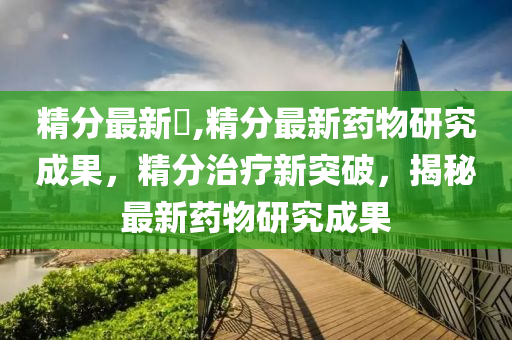 精分最新藥,精分最新药物研究成果，精分治疗新突破，揭秘最新药物研究成果