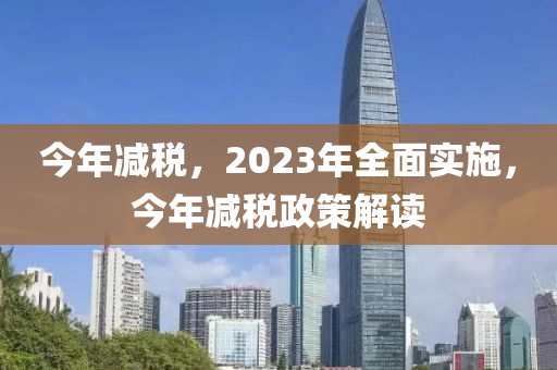 今年减税，2023年全面实施，今年减税政策解读