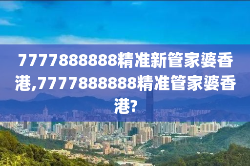 7777888888精准新管家婆香港,7777888888精准管家婆香港?