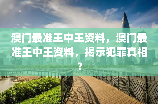 澳门最准王中王资料，澳门最准王中王资料，揭示犯罪真相？