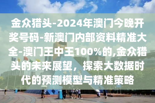 金众猎头-2024年澳门今晚开奖号码-新澳门内部资料精准大全-澳门王中王100%的,金众猎头的未来展望，探索大数据时代的预测模型与精准策略