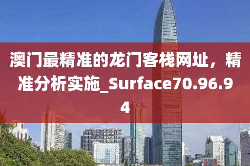 澳门最精准的龙门客栈网址，精准分析实施_Surface70.96.94