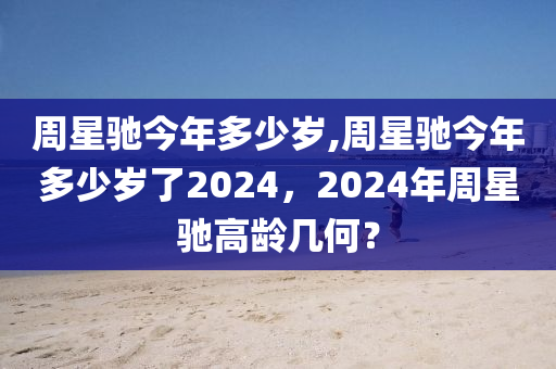 周星驰今年多少岁,周星驰今年多少岁了2024，2024年周星驰高龄几何？