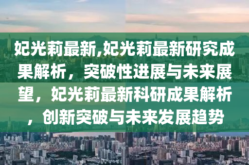 妃光莉最新,妃光莉最新研究成果解析，突破性进展与未来展望，妃光莉最新科研成果解析，创新突破与未来发展趋势