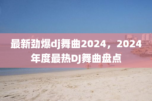 最新劲爆dj舞曲2024，2024年度最热DJ舞曲盘点