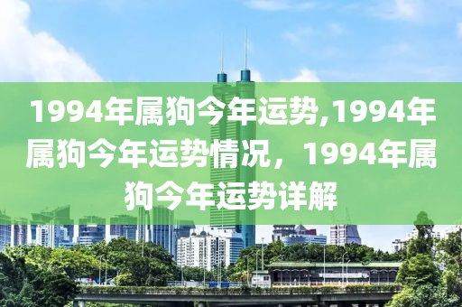 1994年属狗今年运势,1994年属狗今年运势情况，1994年属狗今年运势详解