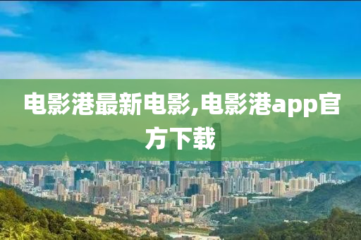 电影港最新电影,电影港app官方下载