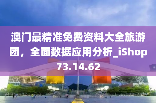 澳门最精准免费资料大全旅游团，全面数据应用分析_iShop73.14.62