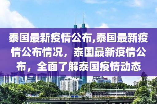 泰国最新疫情公布,泰国最新疫情公布情况，泰国最新疫情公布，全面了解泰国疫情动态