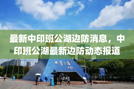 最新中印班公湖边防消息，中印班公湖最新边防动态报道