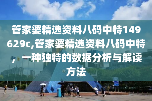 管家婆精选资料八码中特149629c,管家婆精选资料八码中特，一种独特的数据分析与解读方法