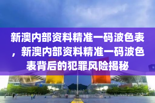 新澳内部资料精准一码波色表，新澳内部资料精准一码波色表背后的犯罪风险揭秘