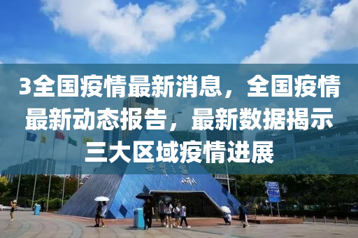 3全国疫情最新消息，全国疫情最新动态报告，最新数据揭示三大区域疫情进展