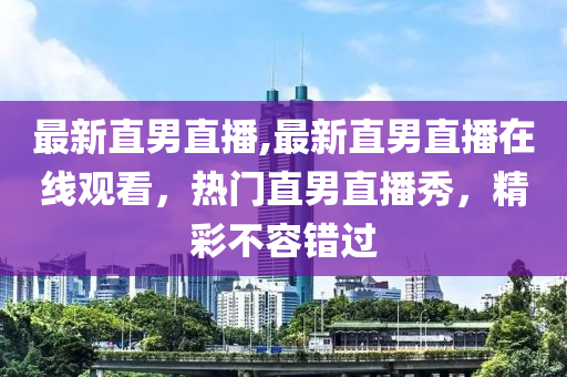 最新直男直播,最新直男直播在线观看，热门直男直播秀，精彩不容错过