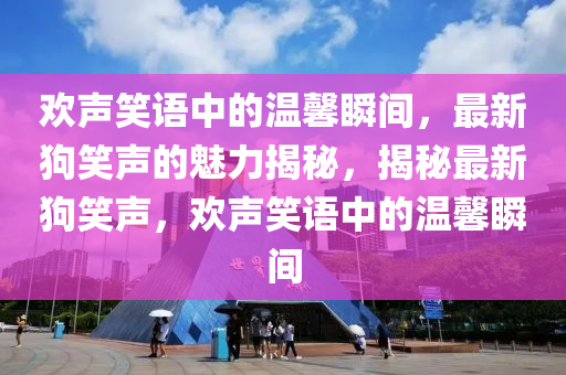 欢声笑语中的温馨瞬间，最新狗笑声的魅力揭秘，揭秘最新狗笑声，欢声笑语中的温馨瞬间