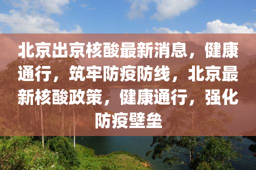 北京出京核酸最新消息，健康通行，筑牢防疫防线，北京最新核酸政策，健康通行，强化防疫壁垒